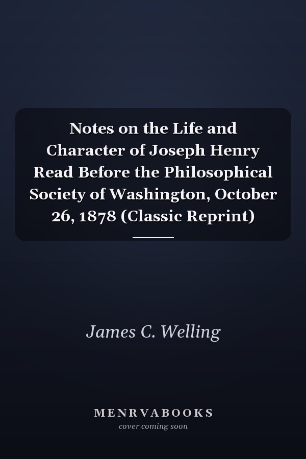 Notes on the Life and Character of Joseph Henry Read Before the Philosophical Society of Washington, October 26, 1878 (Classic Reprint)