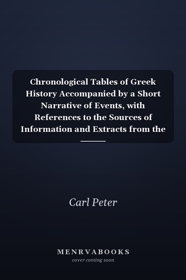 Chronological Tables of Greek History Accompanied by a Short Narrative of Events, with References to the Sources of Information and Extracts from the Ancient Authorities; Translated from the German (Classic Reprint)