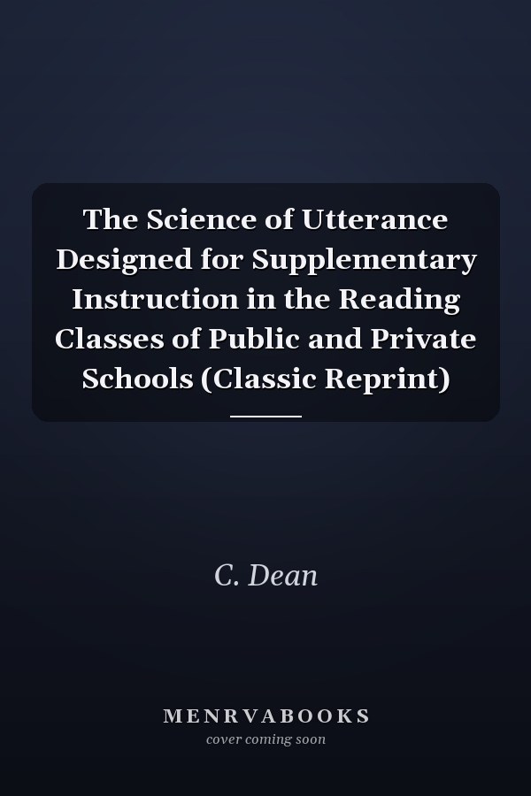 The Science of Utterance Designed for Supplementary Instruction in the Reading Classes of Public and Private Schools (Classic Reprint)