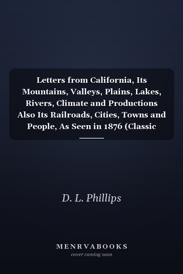 Letters from California, Its Mountains, Valleys, Plains, Lakes, Rivers, Climate and Productions Also Its Railroads, Cities, Towns and People, As Seen in 1876 (Classic Reprint)