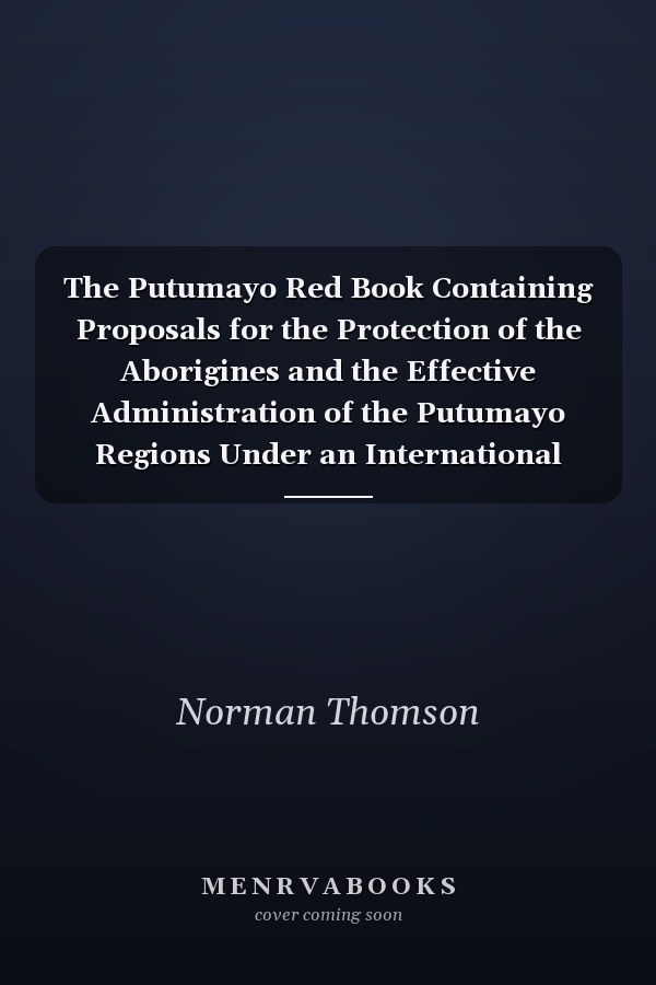 The Putumayo Red Book Containing Proposals for the Protection of the Aborigines and the Effective Administration of the Putumayo Regions Under an International Board (Classic Reprint)