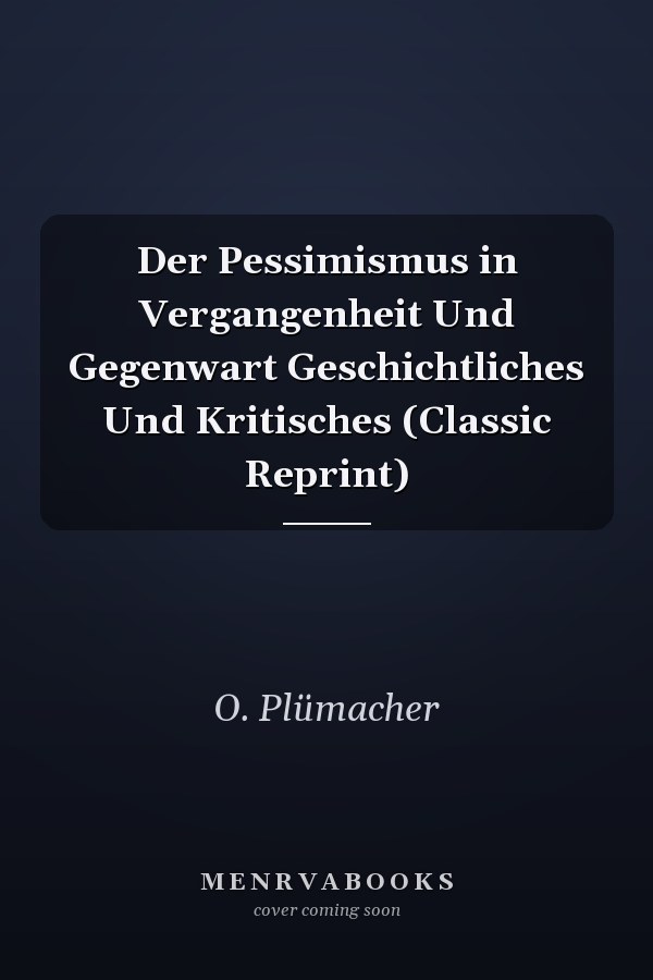 Der Pessimismus in Vergangenheit Und Gegenwart Geschichtliches Und Kritisches (Classic Reprint)