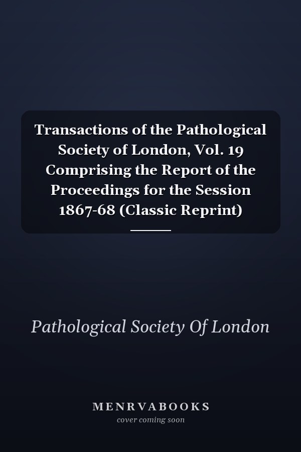 Transactions of the Pathological Society of London, Vol. 19 Comprising the Report of the Proceedings for the Session 1867-68 (Classic Reprint)