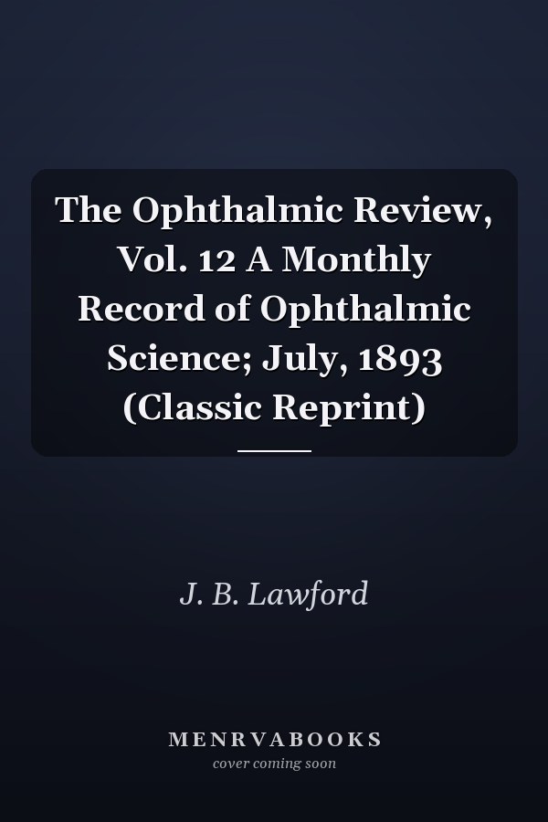 The Ophthalmic Review, Vol. 12 A Monthly Record of Ophthalmic Science; July, 1893 (Classic Reprint)