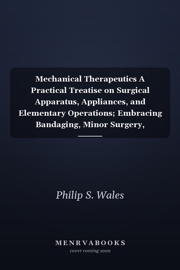 Mechanical Therapeutics A Practical Treatise on Surgical Apparatus, Appliances, and Elementary Operations; Embracing Bandaging, Minor Surgery, Orthopraxy, and the Treatment of Fractures and Dislocations (Classic Reprint)