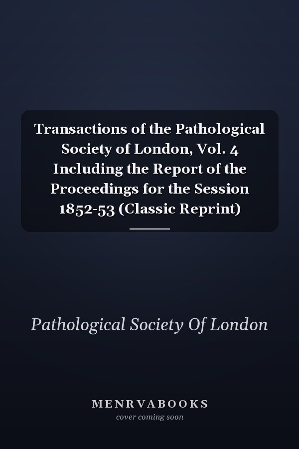 Transactions of the Pathological Society of London, Vol. 4 Including the Report of the Proceedings for the Session 1852-53 (Classic Reprint)