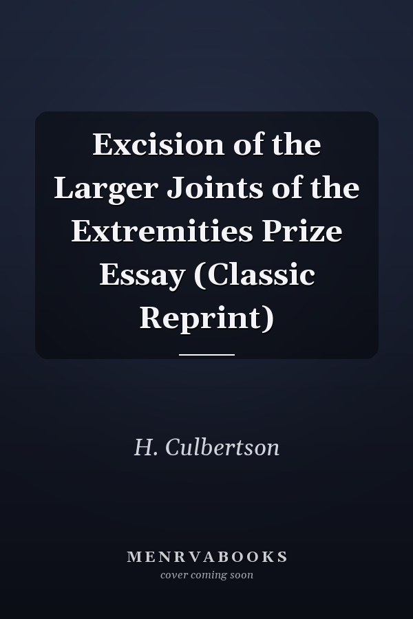 Excision of the Larger Joints of the Extremities Prize Essay (Classic Reprint)