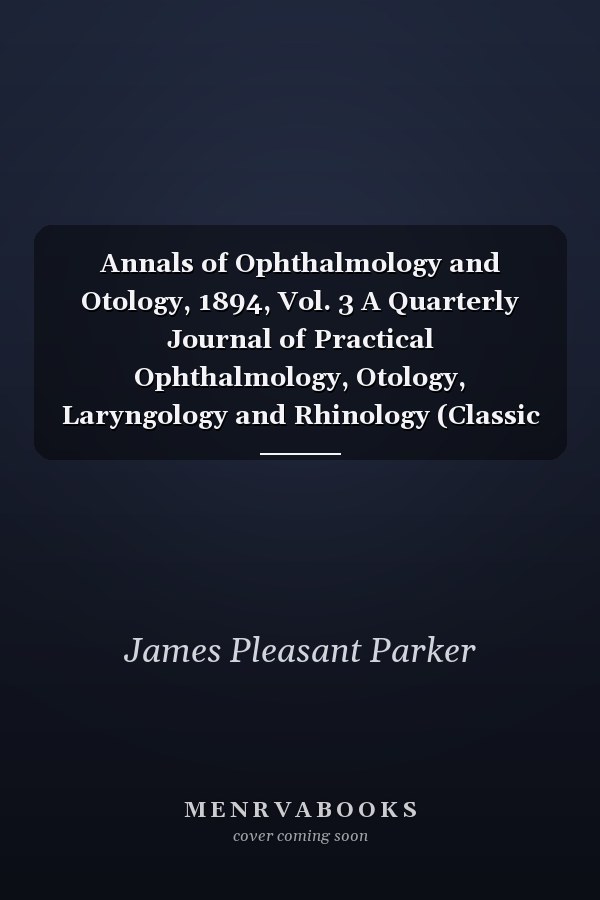 Annals of Ophthalmology and Otology, 1894, Vol. 3 A Quarterly Journal of Practical Ophthalmology, Otology, Laryngology and Rhinology (Classic Reprint)