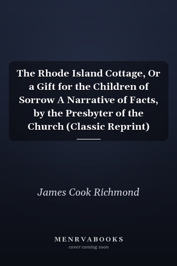 The Rhode Island Cottage, Or a Gift for the Children of Sorrow A Narrative of Facts, by the Presbyter of the Church (Classic Reprint)