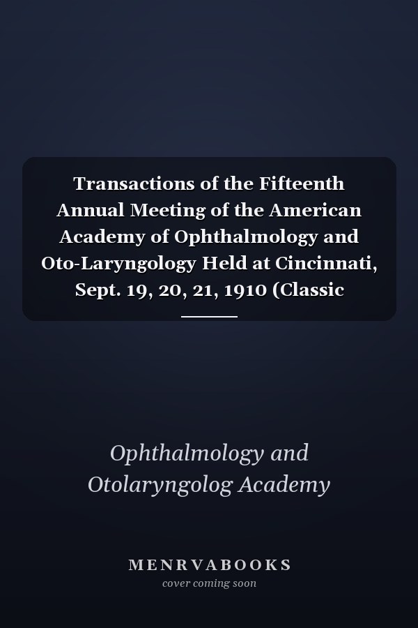 Transactions of the Fifteenth Annual Meeting of the American Academy of Ophthalmology and Oto-Laryngology Held at Cincinnati, Sept. 19, 20, 21, 1910 (Classic Reprint)