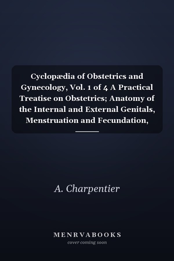 Cyclopædia of Obstetrics and Gynecology, Vol. 1 of 4 A Practical Treatise on Obstetrics; Anatomy of the Internal and External Genitals, Menstruation and Fecundation, Normal Pregnancy and Labor (Classic Reprint)