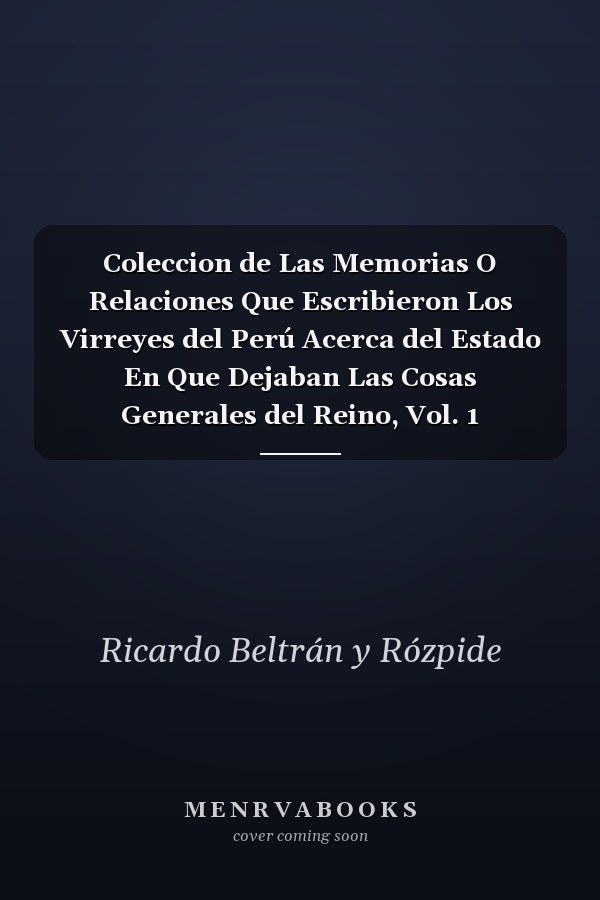 Coleccion de Las Memorias O Relaciones Que Escribieron Los Virreyes del Perú Acerca del Estado En Que Dejaban Las Cosas Generales del Reino, Vol. 1 Antecedentes Históricos Y Bibliográficos; El Memorial de D. Francisco de Toledo Y Las Relaciones del Ma