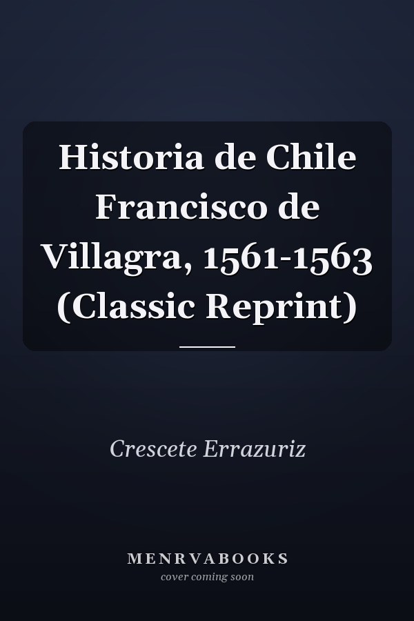 Historia de Chile Francisco de Villagra, 1561-1563 (Classic Reprint)