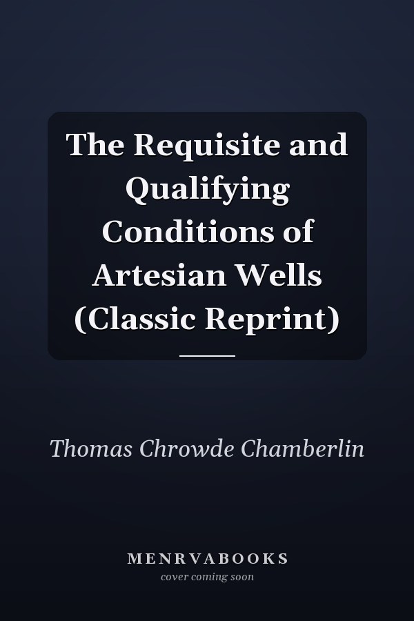 The Requisite and Qualifying Conditions of Artesian Wells (Classic Reprint)