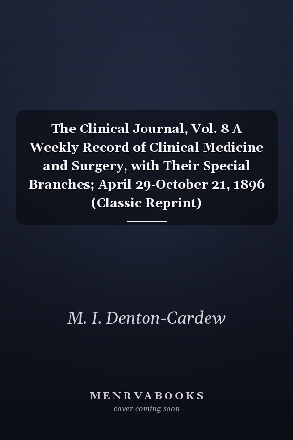 The Clinical Journal, Vol. 8 A Weekly Record of Clinical Medicine and Surgery, with Their Special Branches; April 29-October 21, 1896 (Classic Reprint)