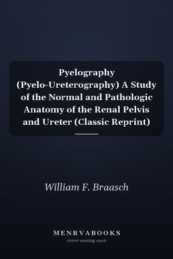 Pyelography (Pyelo-Ureterography) A Study of the Normal and Pathologic Anatomy of the Renal Pelvis and Ureter (Classic Reprint)