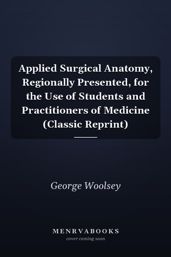 Applied Surgical Anatomy, Regionally Presented, for the Use of Students and Practitioners of Medicine (Classic Reprint)