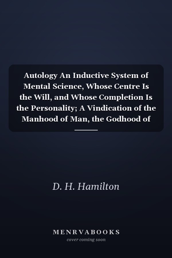 Autology An Inductive System of Mental Science, Whose Centre Is the Will, and Whose Completion Is the Personality; A Vindication of the Manhood of Man, the Godhood of God, and the Divine Authorship of Nature (Classic Reprint)