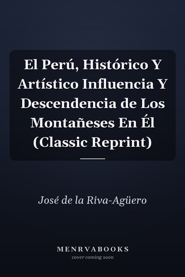 El Perú, Histórico Y Artístico Influencia Y Descendencia de Los Montañeses En Él (Classic Reprint)