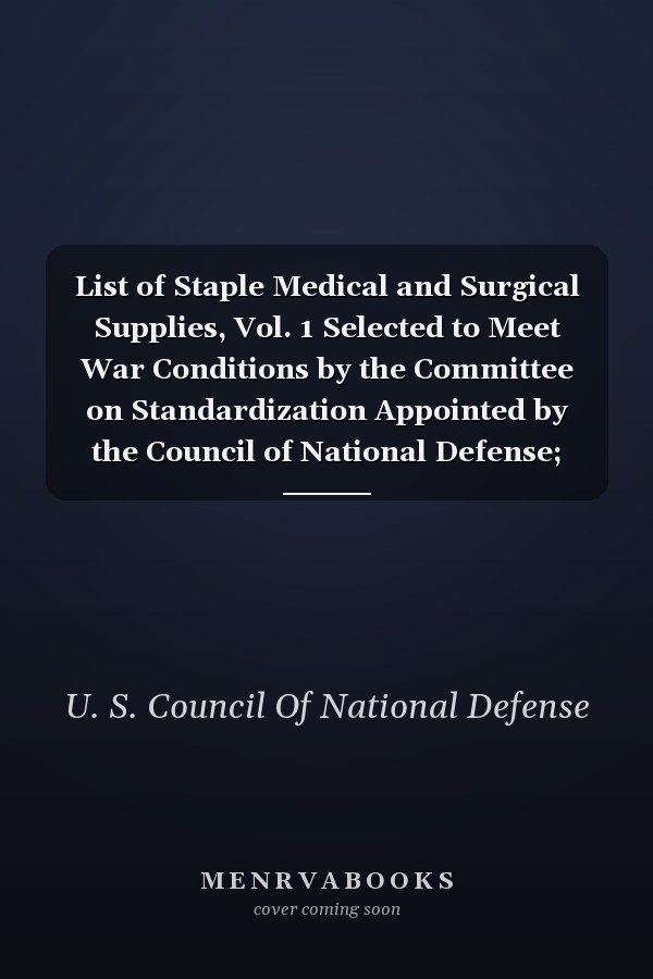 List of Staple Medical and Surgical Supplies, Vol. 1 Selected to Meet War Conditions by the Committee on Standardization Appointed by the Council of National Defense; Surgical Instruments (Classic Reprint)