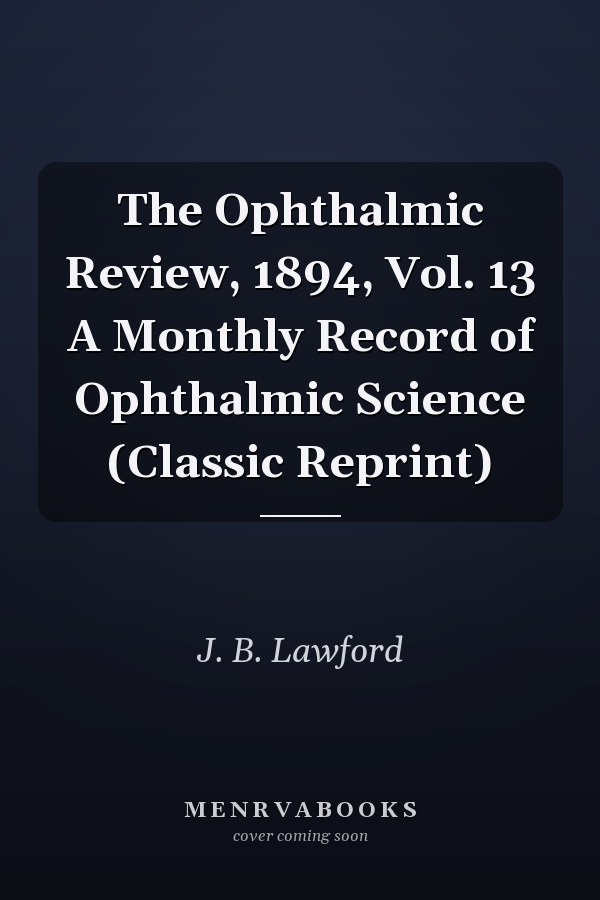 The Ophthalmic Review, 1894, Vol. 13 A Monthly Record of Ophthalmic Science (Classic Reprint)