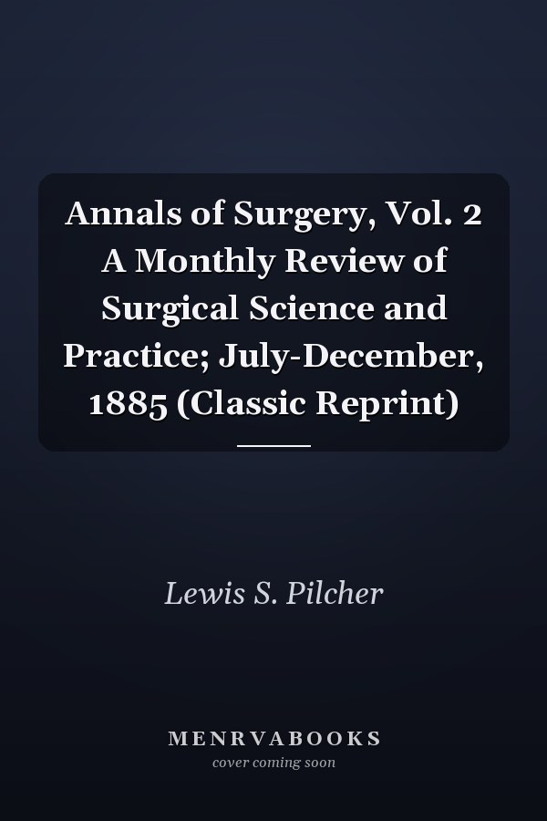 Annals of Surgery, Vol. 2 A Monthly Review of Surgical Science and Practice; July-December, 1885 (Classic Reprint)