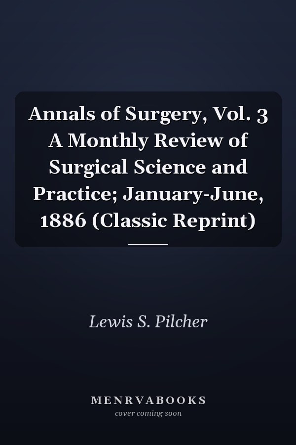 Annals of Surgery, Vol. 3 A Monthly Review of Surgical Science and Practice; January-June, 1886 (Classic Reprint)