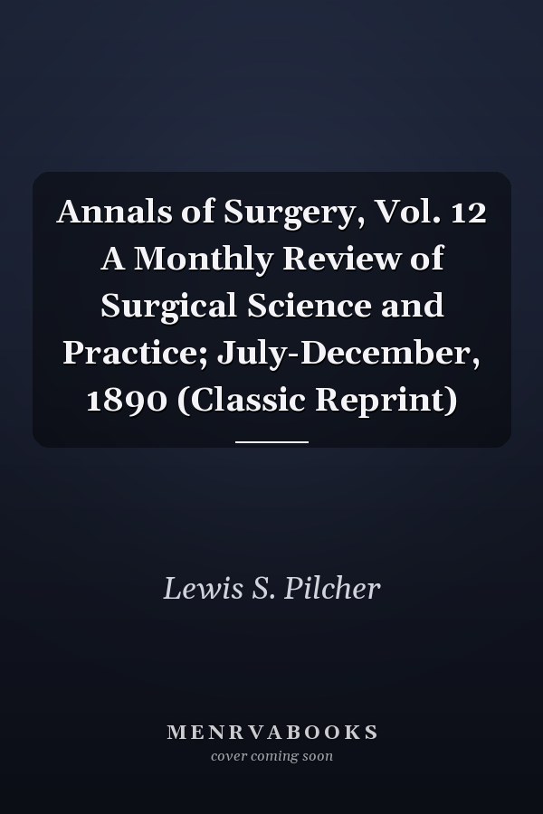 Annals of Surgery, Vol. 12 A Monthly Review of Surgical Science and Practice; July-December, 1890 (Classic Reprint)