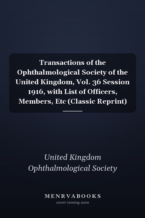 Transactions of the Ophthalmological Society of the United Kingdom, Vol. 36 Session 1916, with List of Officers, Members, Etc (Classic Reprint)
