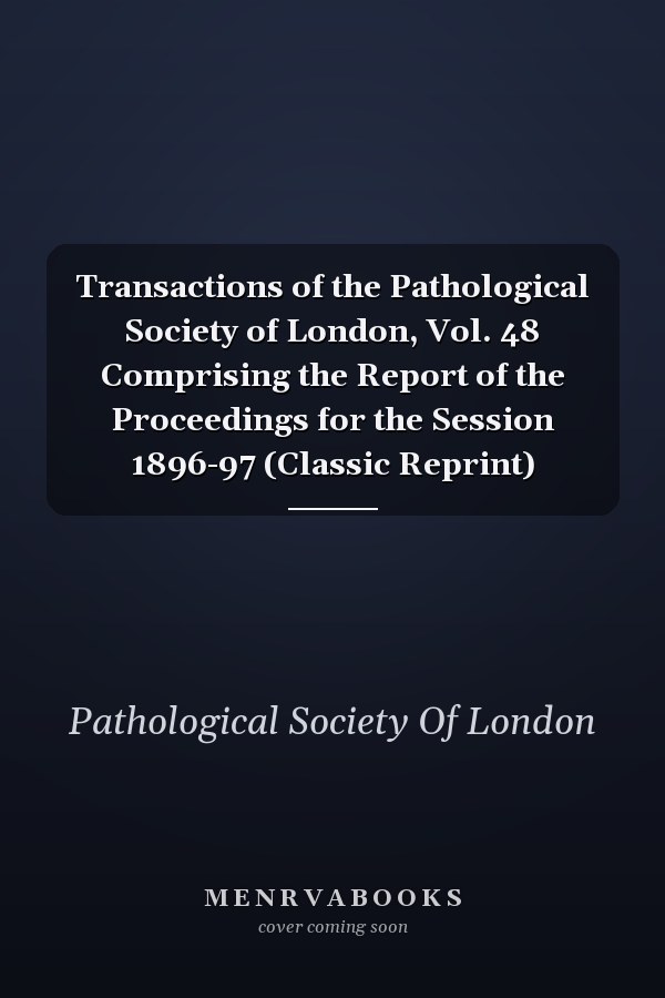 Transactions of the Pathological Society of London, Vol. 48 Comprising the Report of the Proceedings for the Session 1896-97 (Classic Reprint)