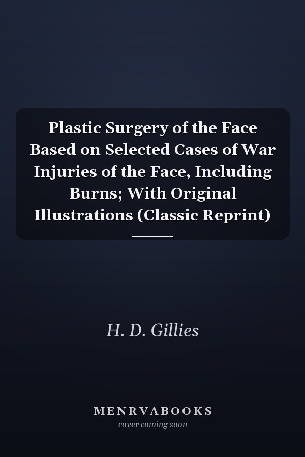 Plastic Surgery of the Face Based on Selected Cases of War Injuries of the Face, Including Burns; With Original Illustrations (Classic Reprint)