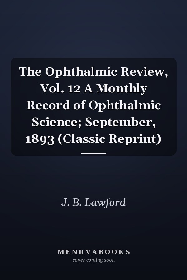 The Ophthalmic Review, Vol. 12 A Monthly Record of Ophthalmic Science; September, 1893 (Classic Reprint)