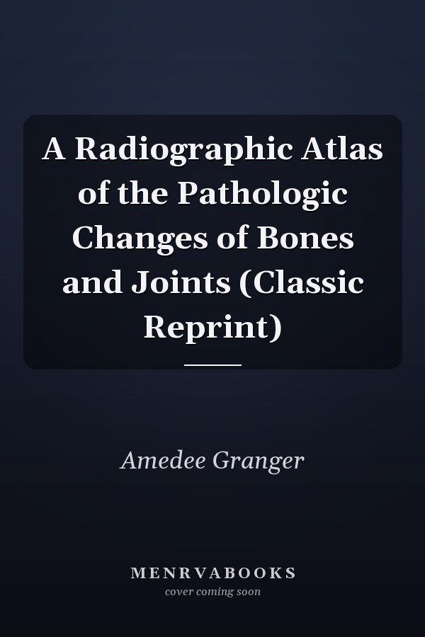 A Radiographic Atlas of the Pathologic Changes of Bones and Joints (Classic Reprint)