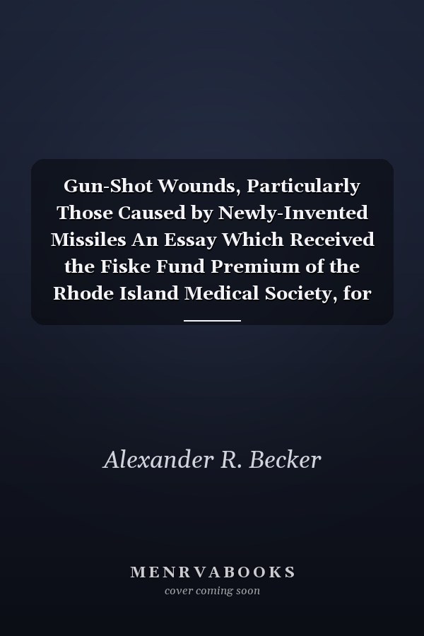 Gun-Shot Wounds, Particularly Those Caused by Newly-Invented Missiles An Essay Which Received the Fiske Fund Premium of the Rhode Island Medical Society, for 1864 (Classic Reprint)
