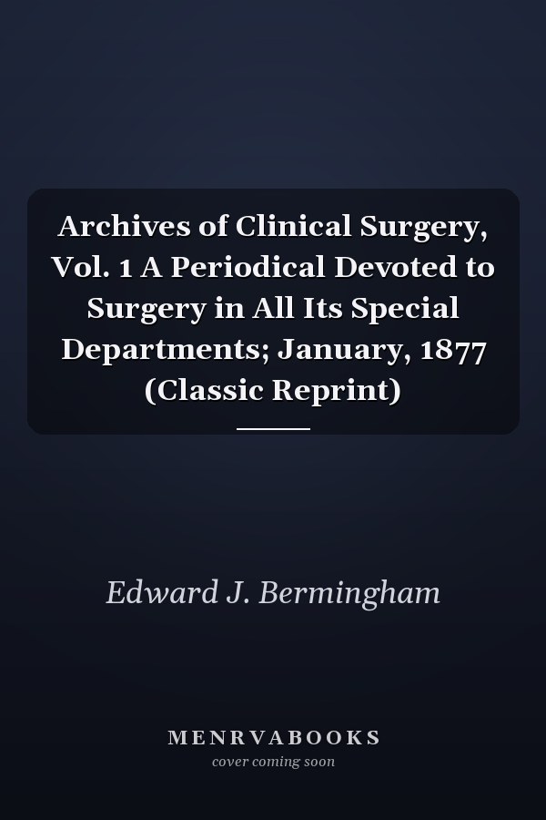 Archives of Clinical Surgery, Vol. 1 A Periodical Devoted to Surgery in All Its Special Departments; January, 1877 (Classic Reprint)