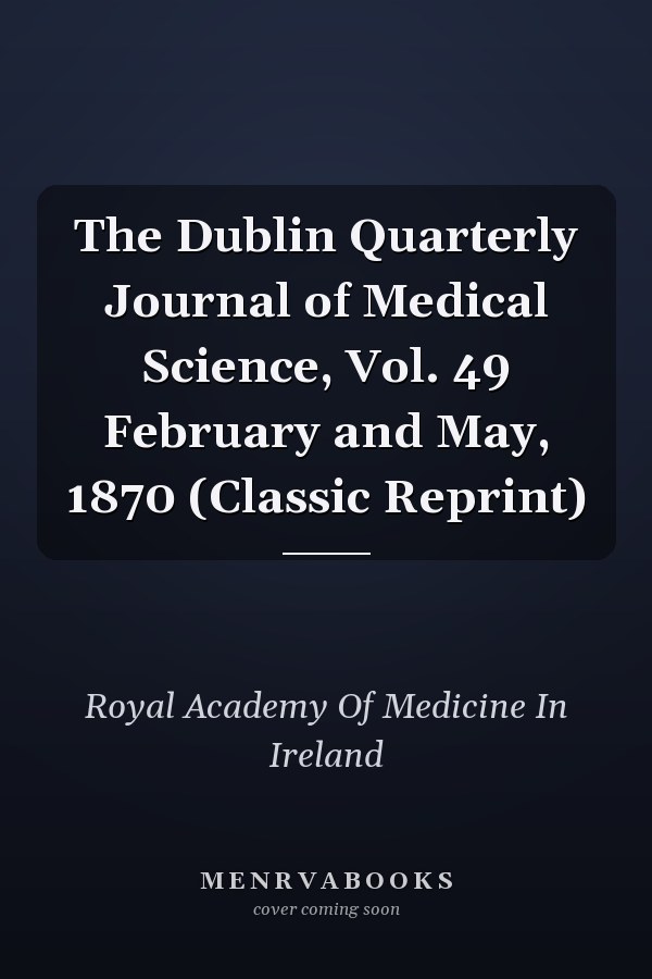 The Dublin Quarterly Journal of Medical Science, Vol. 49 February and May, 1870 (Classic Reprint)