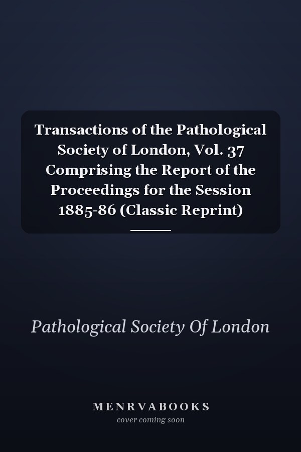 Transactions of the Pathological Society of London, Vol. 37 Comprising the Report of the Proceedings for the Session 1885-86 (Classic Reprint)