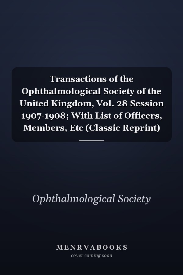 Transactions of the Ophthalmological Society of the United Kingdom, Vol. 28 Session 1907-1908; With List of Officers, Members, Etc (Classic Reprint)