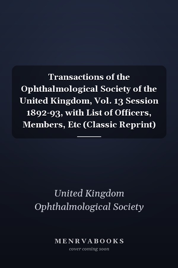 Transactions of the Ophthalmological Society of the United Kingdom, Vol. 13 Session 1892-93, with List of Officers, Members, Etc (Classic Reprint)