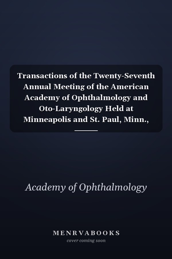 Transactions of the Twenty-Seventh Annual Meeting of the American Academy of Ophthalmology and Oto-Laryngology Held at Minneapolis and St. Paul, Minn., September 19-23, 1922 (Classic Reprint)