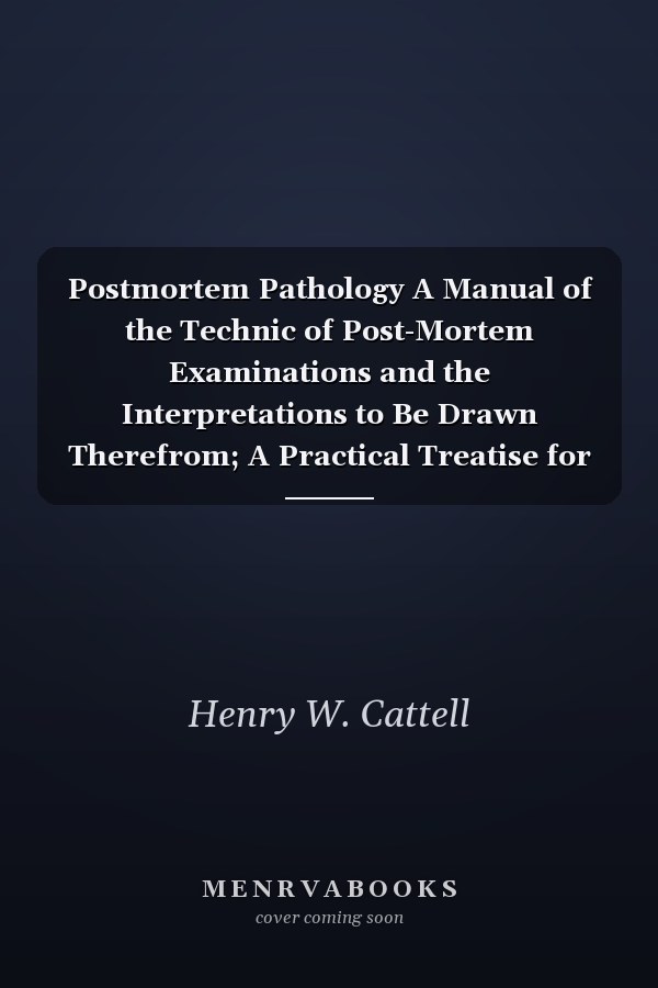 Postmortem Pathology A Manual of the Technic of Post-Mortem Examinations and the Interpretations to Be Drawn Therefrom; A Practical Treatise for Students and Practitioners (Classic Reprint)