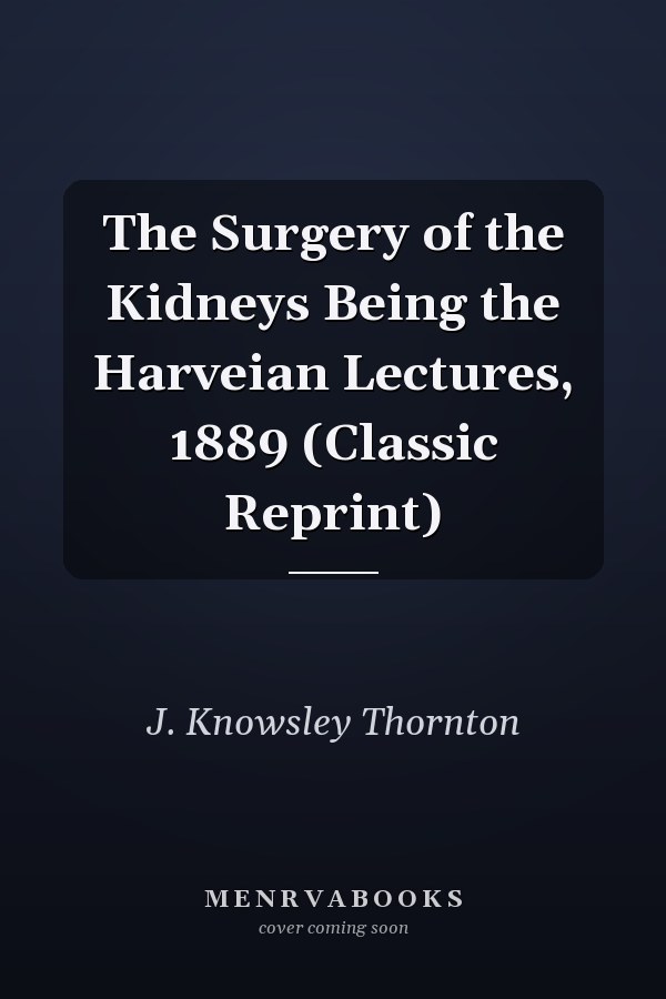 The Surgery of the Kidneys Being the Harveian Lectures, 1889 (Classic Reprint)