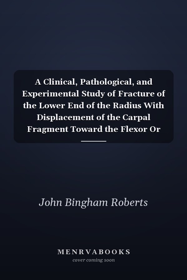 A Clinical, Pathological, and Experimental Study of Fracture of the Lower End of the Radius With Displacement of the Carpal Fragment Toward the Flexor Or Anterior Surface of the Wrist (Classic Reprint)