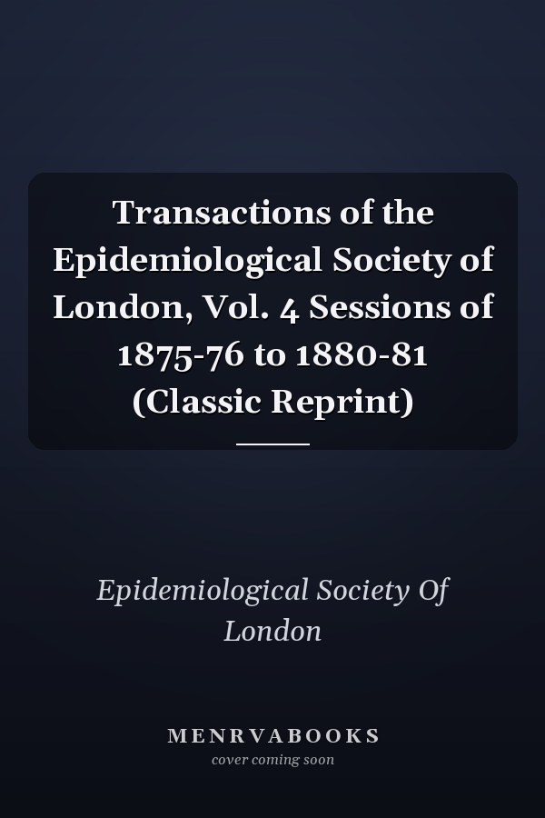 Transactions of the Epidemiological Society of London, Vol. 4 Sessions of 1875-76 to 1880-81 (Classic Reprint)