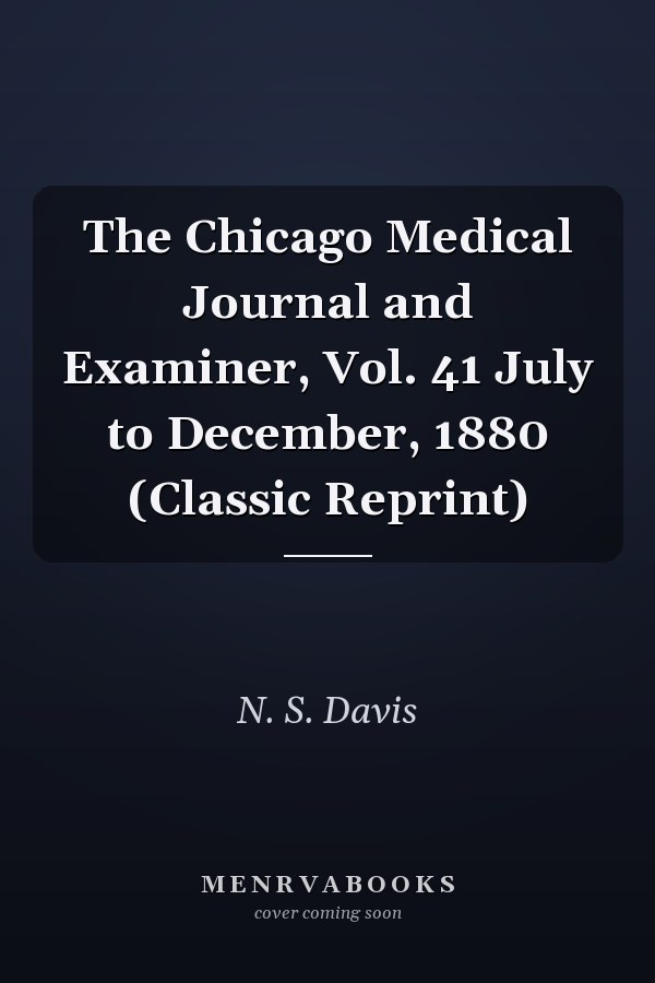 The Chicago Medical Journal and Examiner, Vol. 41 July to December, 1880 (Classic Reprint)