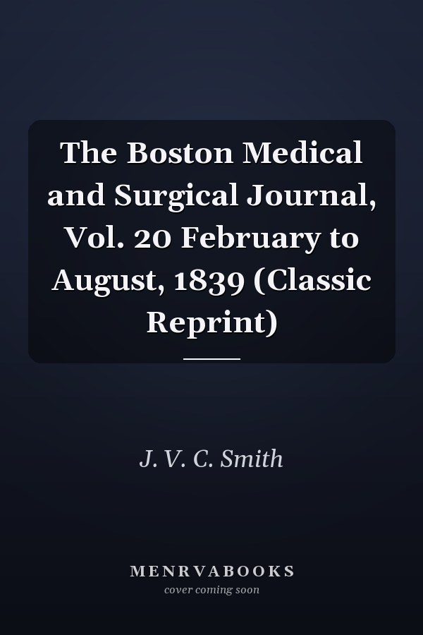 The Boston Medical and Surgical Journal, Vol. 20 February to August, 1839 (Classic Reprint)