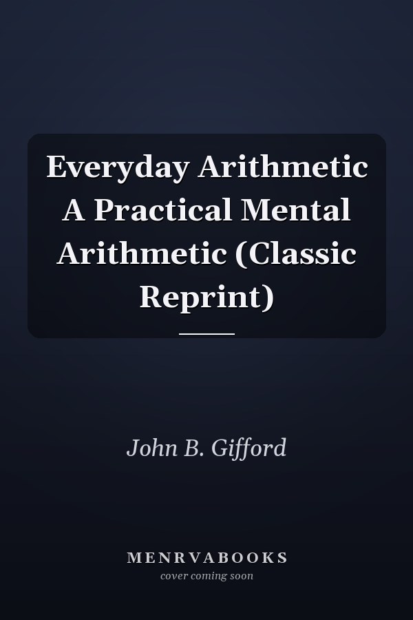 Everyday Arithmetic A Practical Mental Arithmetic (Classic Reprint)
