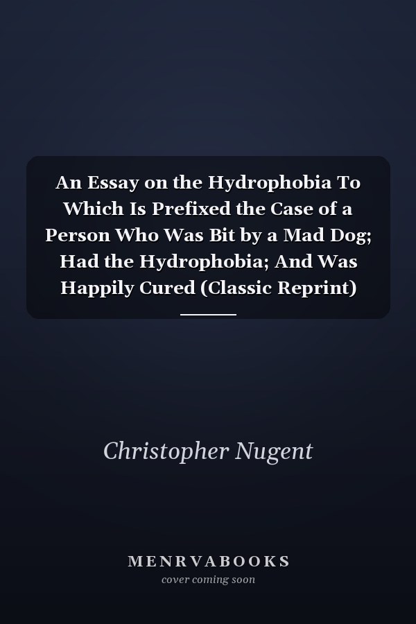 An Essay on the Hydrophobia To Which Is Prefixed the Case of a Person Who Was Bit by a Mad Dog; Had the Hydrophobia; And Was Happily Cured (Classic Reprint)