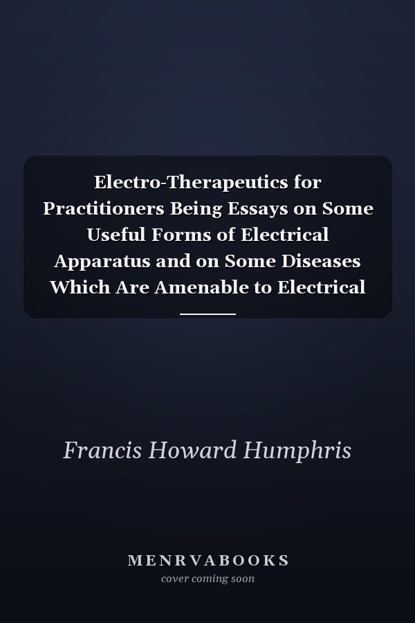 Electro-Therapeutics for Practitioners Being Essays on Some Useful Forms of Electrical Apparatus and on Some Diseases Which Are Amenable to Electrical Treatment (Classic Reprint)