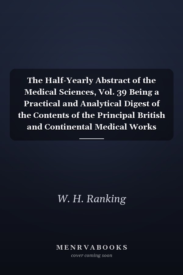 The Half-Yearly Abstract of the Medical Sciences, Vol. 39 Being a Practical and Analytical Digest of the Contents of the Principal British and Continental Medical Works Published in the Preceding Six Months; January-June, 1864 (Classic Reprint)